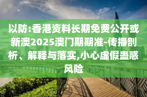 以防:香港資料長期免費公開或新澳2025澳門期期準-傳播剖析、解釋與落實,小心虛假蠱惑風險